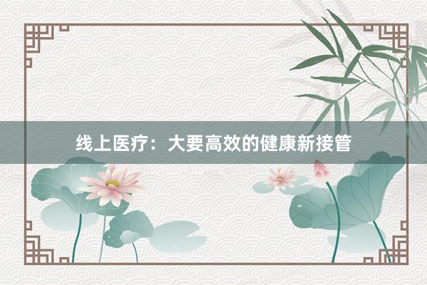 线上医疗：大要高效的健康新接管