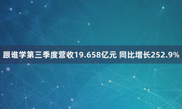 跟谁学第三季度营收19.658亿元 同比增长252.9%